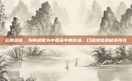 云南绿茶，为何被誉为中国茶中的佳品，口感绝佳的秘密所在