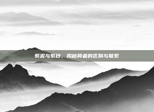 紫泥与紫砂，揭秘两者的区别与联系