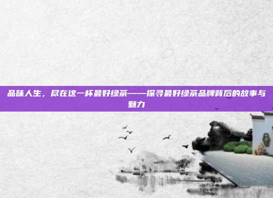 品味人生，尽在这一杯最好绿茶——探寻最好绿茶品牌背后的故事与魅力