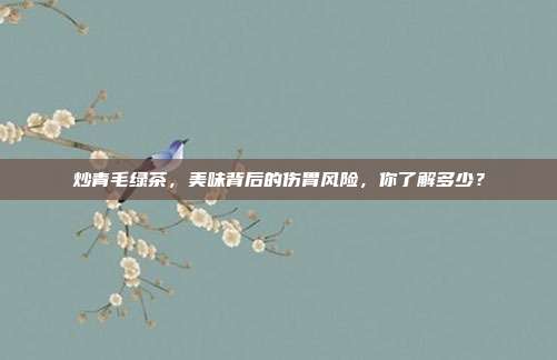 炒青毛绿茶，美味背后的伤胃风险，你了解多少？