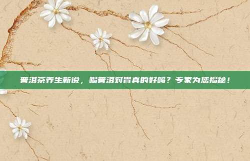 普洱茶养生新说，喝普洱对胃真的好吗？专家为您揭秘！