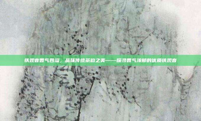 铁观音香气四溢，品味传统茶韵之美——探寻香气浓郁的优质铁观音