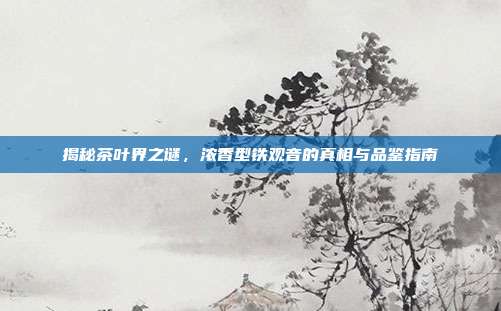 揭秘茶叶界之谜，浓香型铁观音的真相与品鉴指南