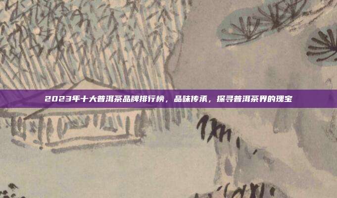 2023年十大普洱茶品牌排行榜，品味传承，探寻普洱茶界的瑰宝