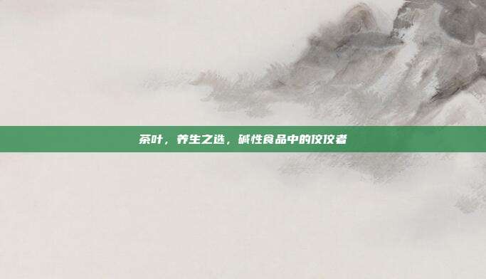 茶叶，养生之选，碱性食品中的佼佼者