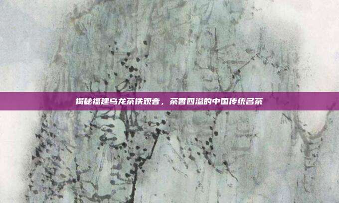 揭秘福建乌龙茶铁观音，茶香四溢的中国传统名茶