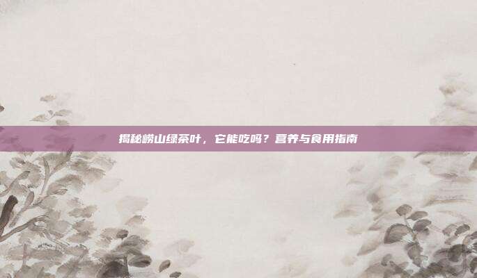 揭秘崂山绿茶叶，它能吃吗？营养与食用指南