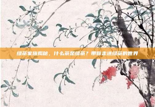 绿茶家族揭秘，什么茶是绿茶？带你走进绿茶的世界