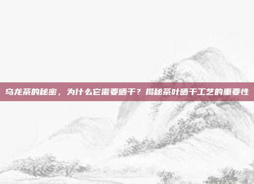 乌龙茶的秘密，为什么它需要晒干？揭秘茶叶晒干工艺的重要性