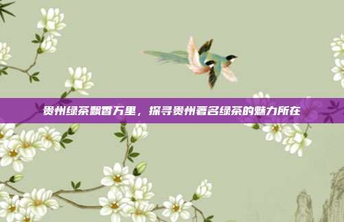 贵州绿茶飘香万里，探寻贵州著名绿茶的魅力所在