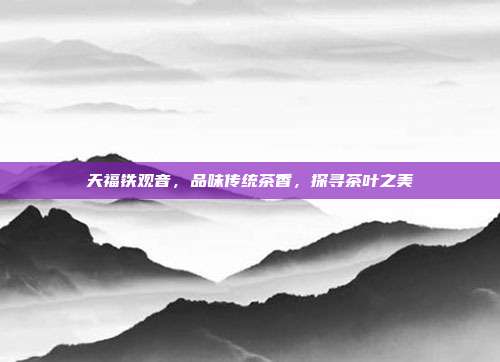 天福铁观音，品味传统茶香，探寻茶叶之美