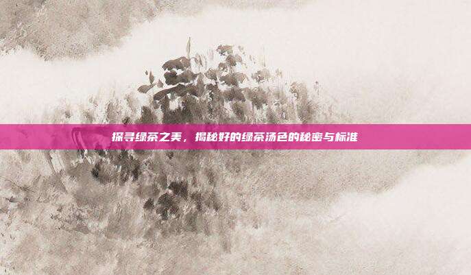 探寻绿茶之美，揭秘好的绿茶汤色的秘密与标准