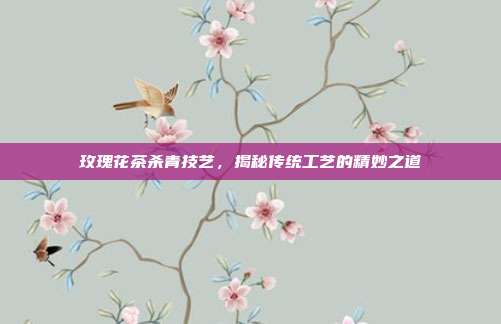 玫瑰花茶杀青技艺，揭秘传统工艺的精妙之道