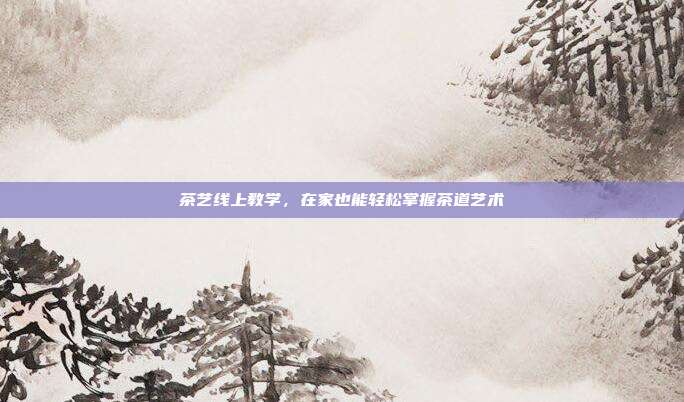 茶艺线上教学，在家也能轻松掌握茶道艺术