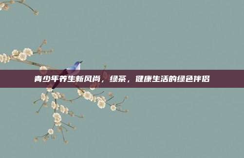 青少年养生新风尚，绿茶，健康生活的绿色伴侣