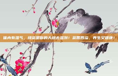 体内有湿气，绿茶是你的天然去湿剂！茶香四溢，养生又健康！