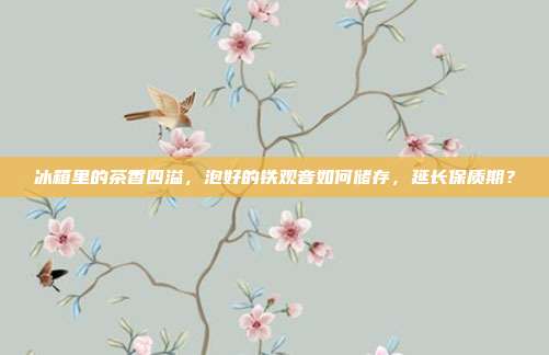 冰箱里的茶香四溢，泡好的铁观音如何储存，延长保质期？