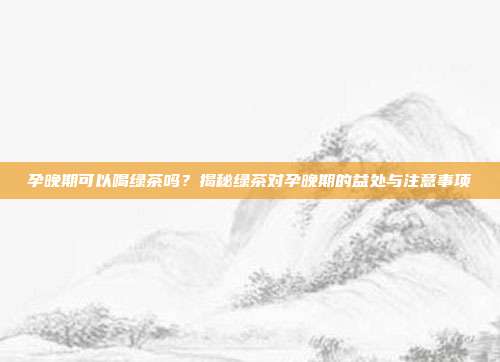 孕晚期可以喝绿茶吗？揭秘绿茶对孕晚期的益处与注意事项