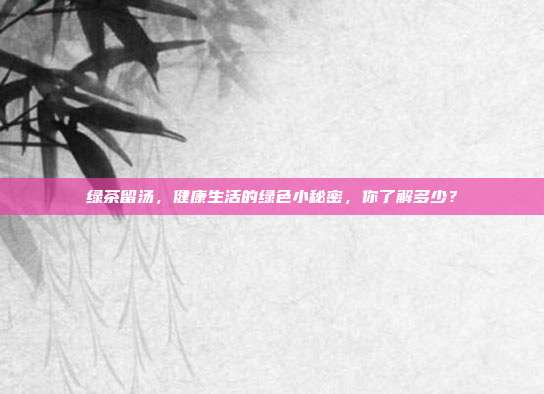 绿茶留汤，健康生活的绿色小秘密，你了解多少？