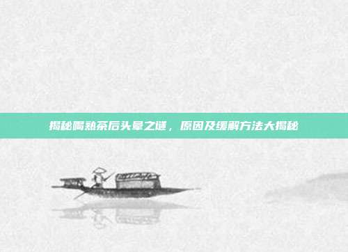 揭秘喝熟茶后头晕之谜，原因及缓解方法大揭秘