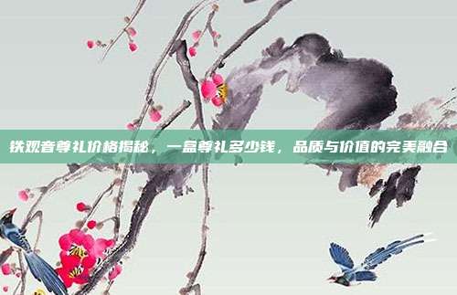 铁观音尊礼价格揭秘，一盒尊礼多少钱，品质与价值的完美融合