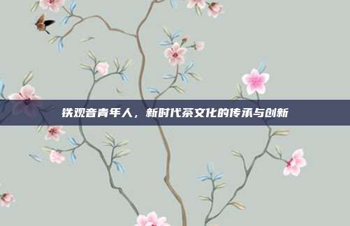 铁观音青年人，新时代茶文化的传承与创新