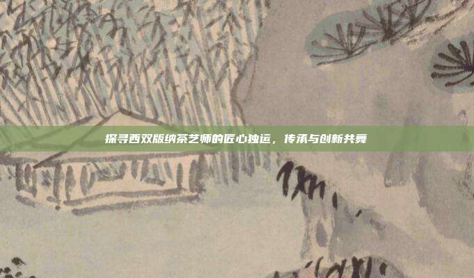 探寻西双版纳茶艺师的匠心独运，传承与创新共舞