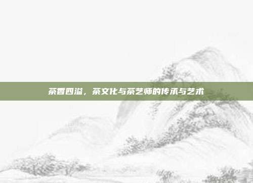 茶香四溢，茶文化与茶艺师的传承与艺术