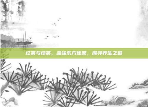 红茶与绿茶，品味东方佳茗，探寻养生之道