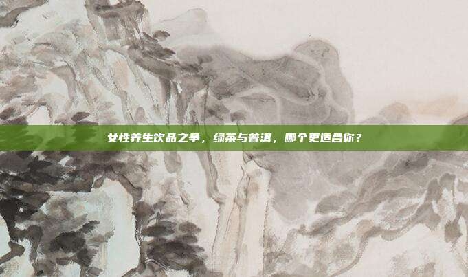 女性养生饮品之争，绿茶与普洱，哪个更适合你？