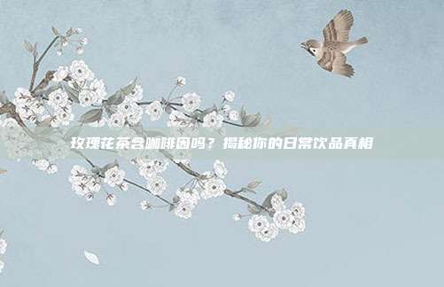 玫瑰花茶含咖啡因吗？揭秘你的日常饮品真相