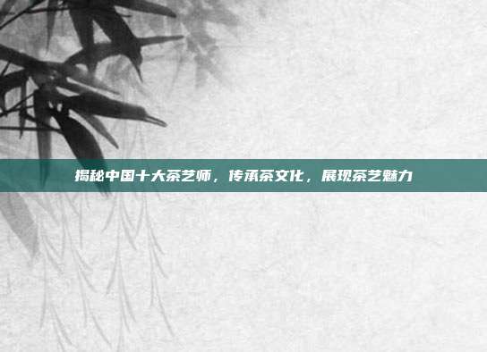 揭秘中国十大茶艺师，传承茶文化，展现茶艺魅力