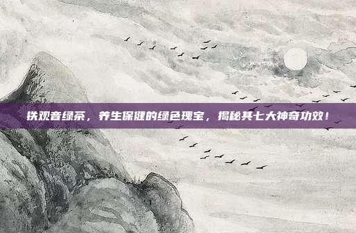 铁观音绿茶，养生保健的绿色瑰宝，揭秘其七大神奇功效！