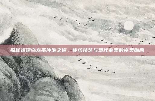 探秘福建乌龙茶冲泡之道，传统技艺与现代审美的完美融合