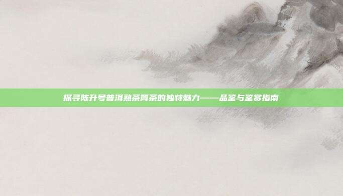 探寻陈升号普洱熟茶筒茶的独特魅力——品鉴与鉴赏指南
