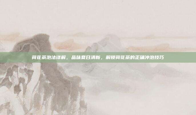荷花茶泡法详解，品味夏日清新，解锁荷花茶的正确冲泡技巧