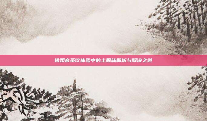 铁观音茶饮体验中的土腥味解析与解决之道