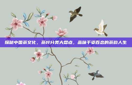 探秘中国茶文化，茶叶分类大盘点，品味千姿百态的茶韵人生