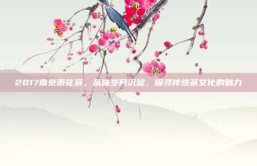 2017南京雨花茶，品味岁月沉淀，探寻传统茶文化的魅力
