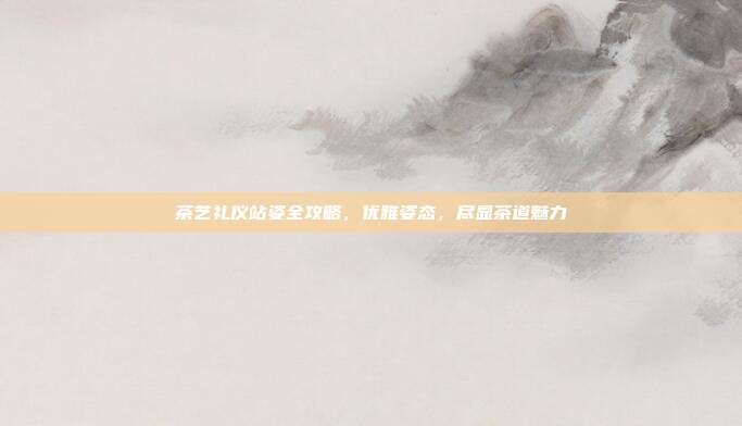 茶艺礼仪站姿全攻略，优雅姿态，尽显茶道魅力