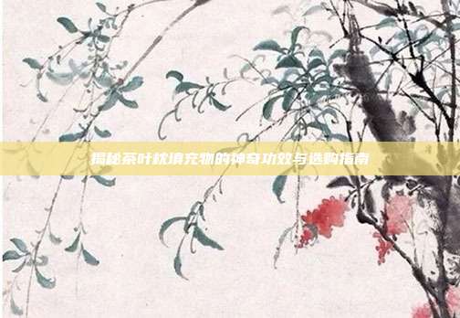 揭秘茶叶枕填充物的神奇功效与选购指南
