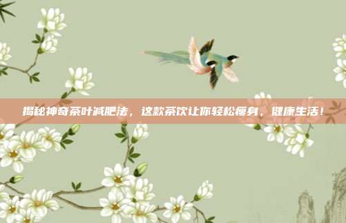 揭秘神奇茶叶减肥法，这款茶饮让你轻松瘦身，健康生活！