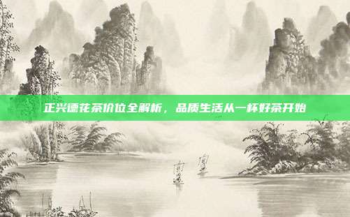 正兴德花茶价位全解析，品质生活从一杯好茶开始