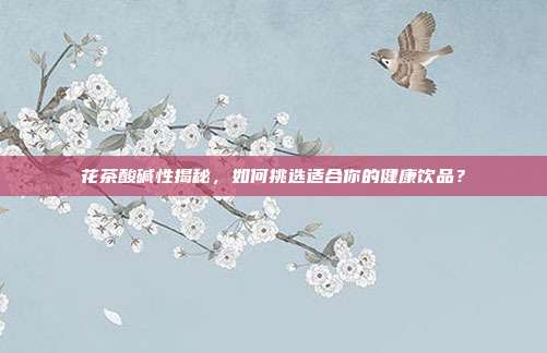 花茶酸碱性揭秘，如何挑选适合你的健康饮品？