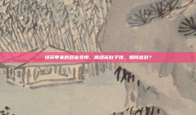 绿茶带来的甜蜜负担，喝绿茶肚子饿，如何应对？