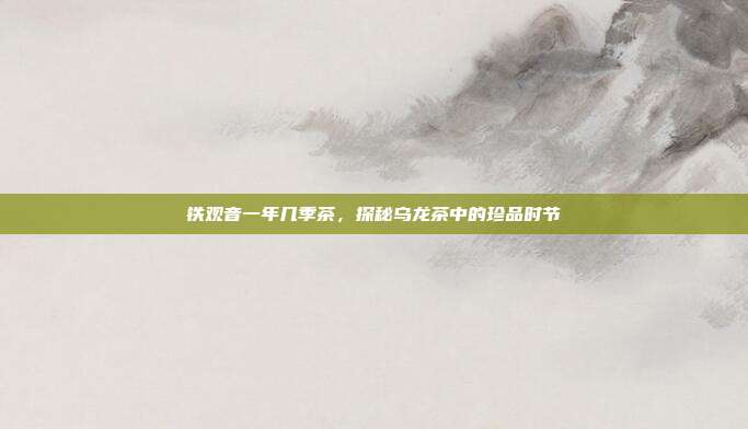 铁观音一年几季茶，探秘乌龙茶中的珍品时节