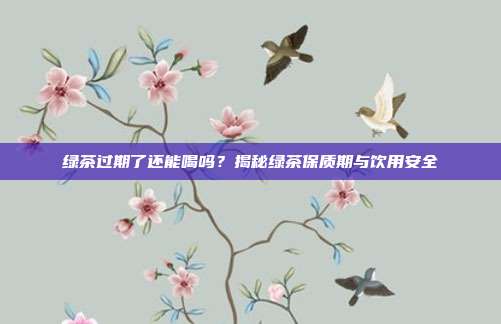 绿茶过期了还能喝吗？揭秘绿茶保质期与饮用安全