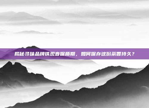 揭秘寻味品牌铁观音保质期，如何保存这份茶香持久？