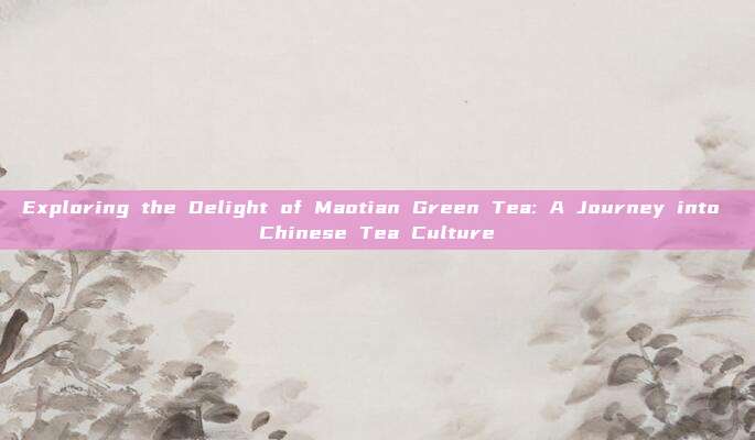 Exploring the Delight of Maotian Green Tea: A Journey into Chinese Tea Culture